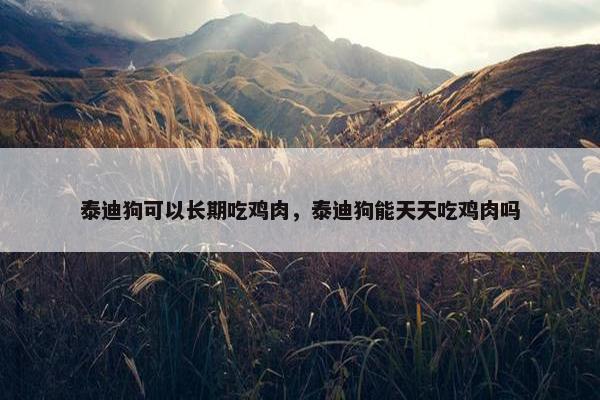 泰迪狗可以长期吃鸡肉，泰迪狗能天天吃鸡肉吗