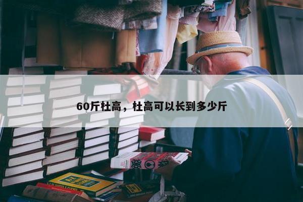 60斤杜高，杜高可以长到多少斤