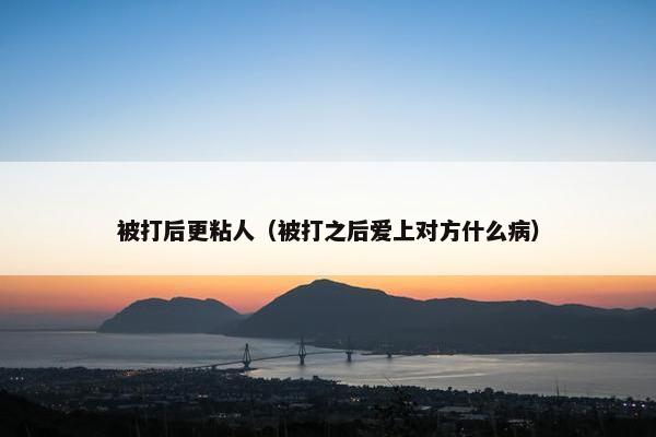 被打后更粘人（被打之后爱上对方什么病）