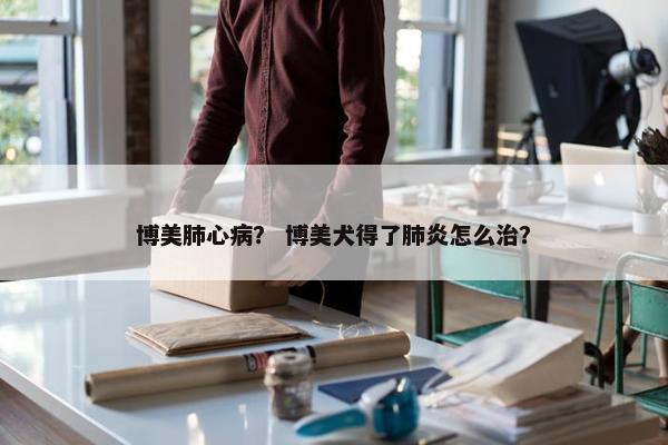博美肺心病？ 博美犬得了肺炎怎么治？