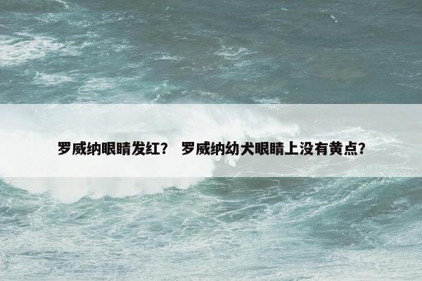 罗威纳眼睛发红？ 罗威纳幼犬眼睛上没有黄点？