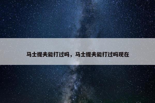 马士提夫能打过吗，马士提夫能打过吗现在