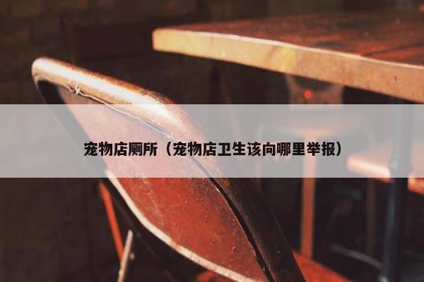 宠物店厕所（宠物店卫生该向哪里举报）