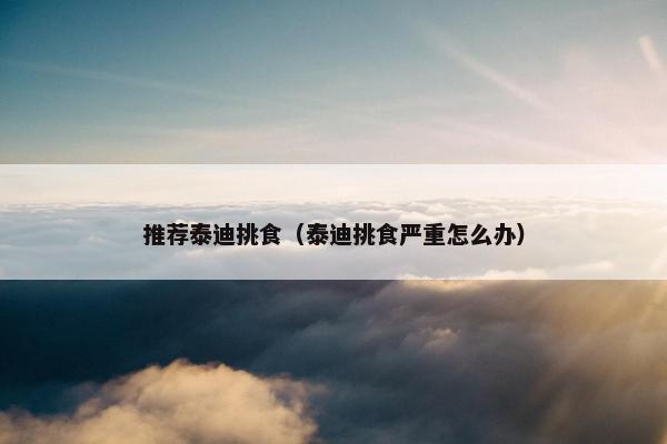 推荐泰迪挑食（泰迪挑食严重怎么办）