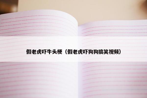 假老虎吓牛头梗（假老虎吓狗狗搞笑视频）