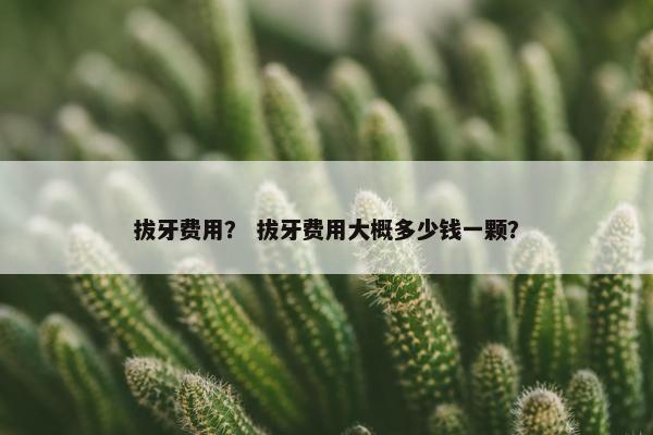 拔牙费用？ 拔牙费用大概多少钱一颗？
