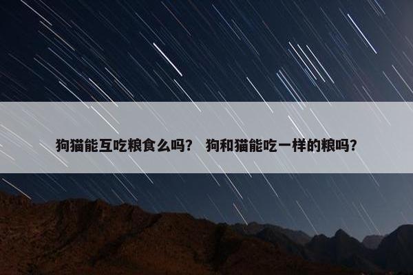 狗猫能互吃粮食么吗？ 狗和猫能吃一样的粮吗？