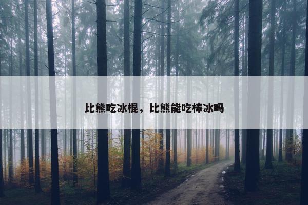 比熊吃冰棍，比熊能吃棒冰吗