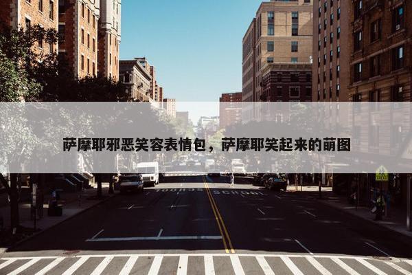 萨摩耶邪恶笑容表情包，萨摩耶笑起来的萌图