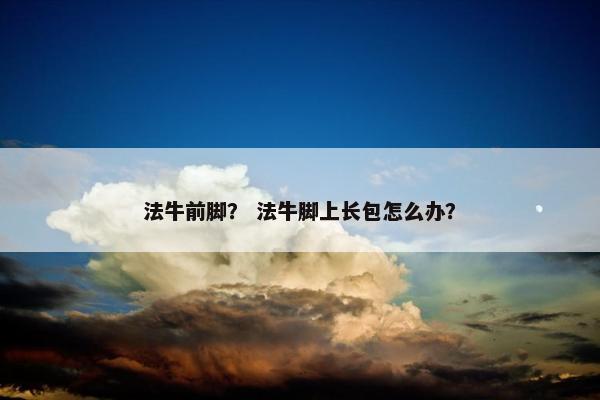 法牛前脚？ 法牛脚上长包怎么办？