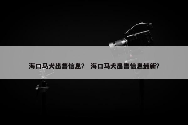 海口马犬出售信息？ 海口马犬出售信息最新？