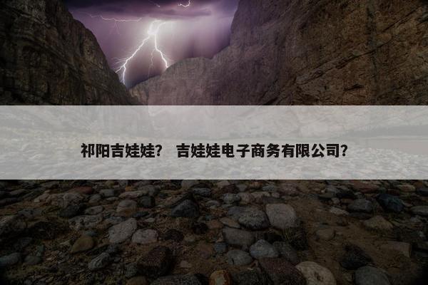 祁阳吉娃娃？ 吉娃娃电子商务有限公司？