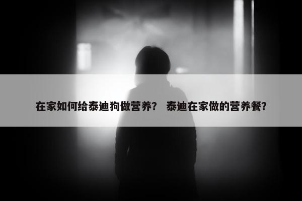 在家如何给泰迪狗做营养？ 泰迪在家做的营养餐？