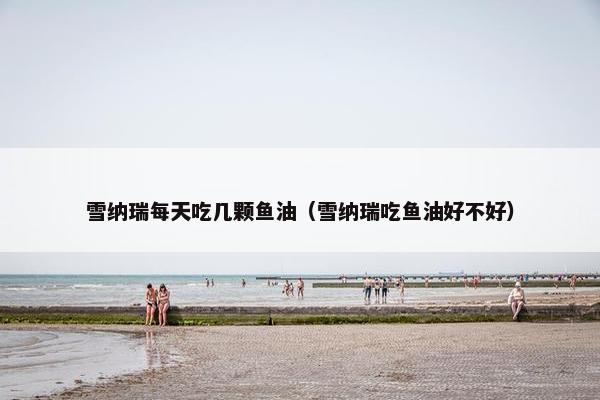 雪纳瑞每天吃几颗鱼油（雪纳瑞吃鱼油好不好）