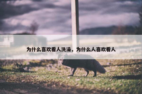 为什么喜欢看人洗澡，为什么人喜欢看人