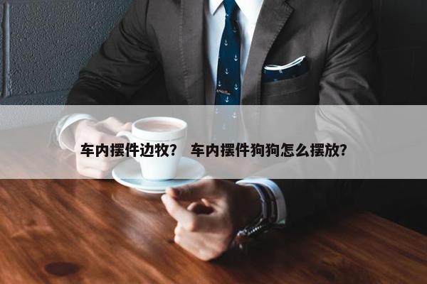 车内摆件边牧？ 车内摆件狗狗怎么摆放？