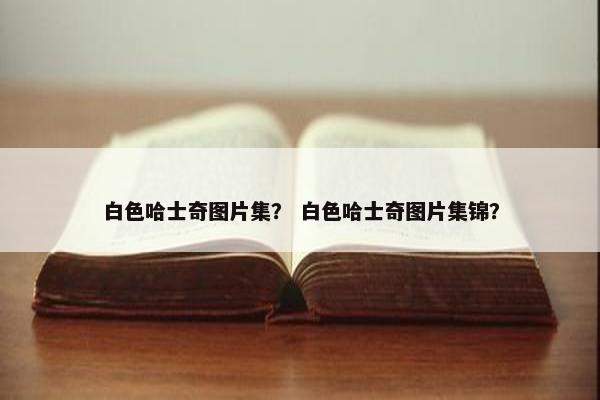 白色哈士奇图片集？ 白色哈士奇图片集锦？