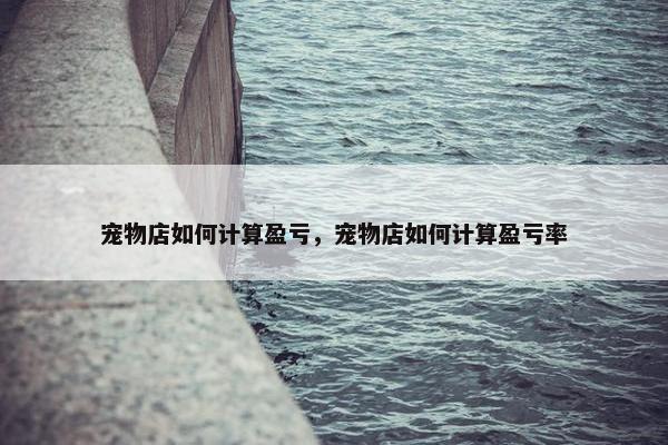宠物店如何计算盈亏，宠物店如何计算盈亏率