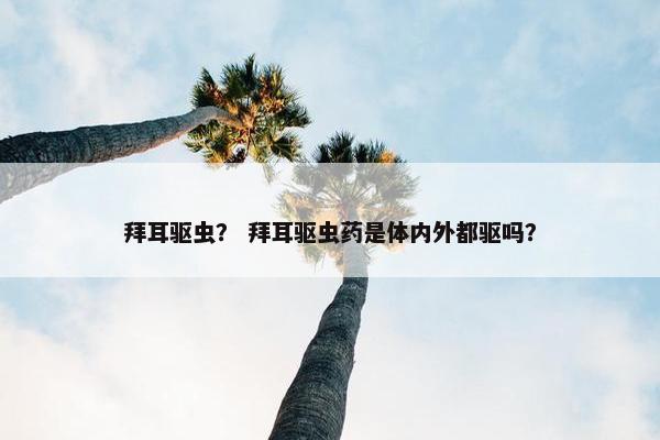 拜耳驱虫？ 拜耳驱虫药是体内外都驱吗？