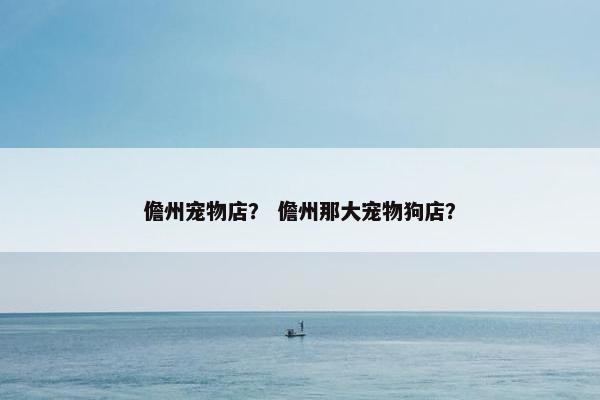 儋州宠物店？ 儋州那大宠物狗店？