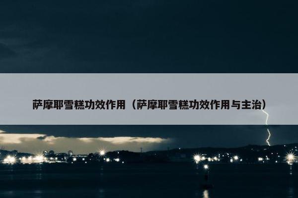 萨摩耶雪糕功效作用（萨摩耶雪糕功效作用与主治）
