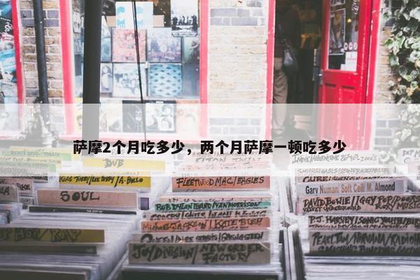 萨摩2个月吃多少，两个月萨摩一顿吃多少