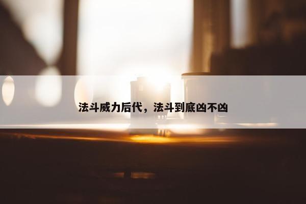 法斗威力后代，法斗到底凶不凶