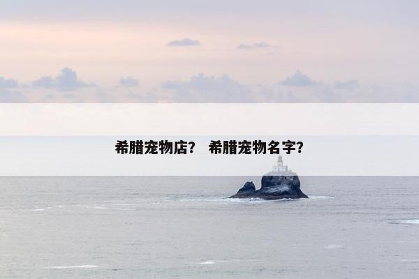 希腊宠物店？ 希腊宠物名字？