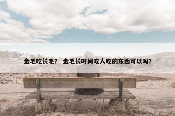 金毛吃长毛？ 金毛长时间吃人吃的东西可以吗？