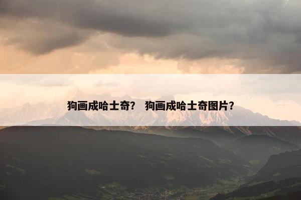 狗画成哈士奇？ 狗画成哈士奇图片？