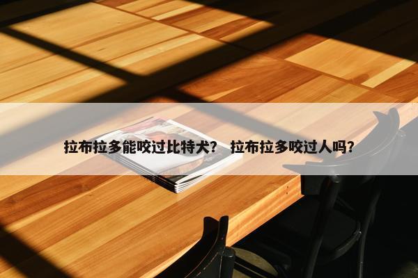 拉布拉多能咬过比特犬？ 拉布拉多咬过人吗？