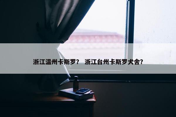 浙江温州卡斯罗？ 浙江台州卡斯罗犬舍？