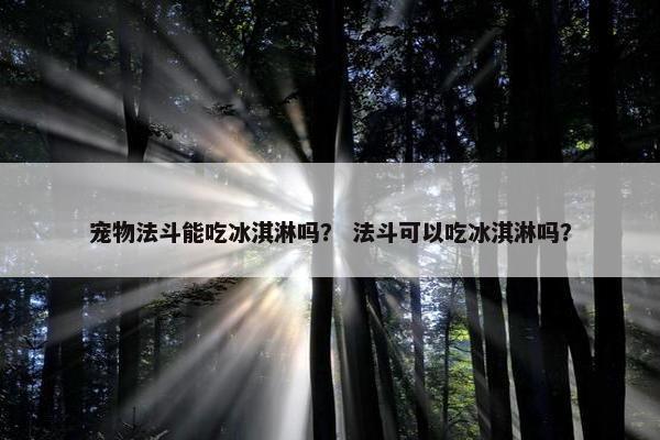 宠物法斗能吃冰淇淋吗？ 法斗可以吃冰淇淋吗？