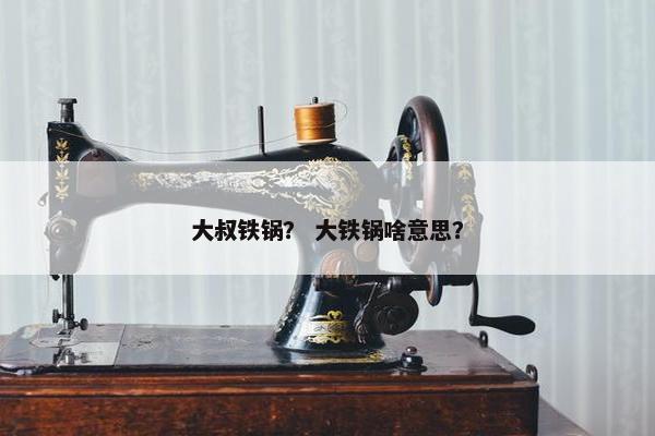 大叔铁锅？ 大铁锅啥意思？