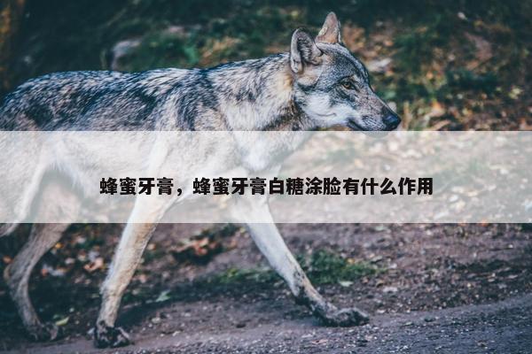 蜂蜜牙膏，蜂蜜牙膏白糖涂脸有什么作用