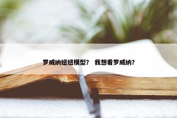 罗威纳妞妞模型？ 我想看罗威纳？