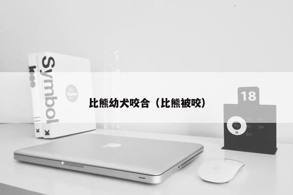 比熊幼犬咬合（比熊被咬）