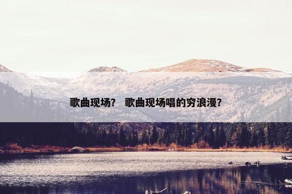 歌曲现场？ 歌曲现场唱的穷浪漫？