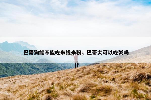 巴哥狗能不能吃米线米粉，巴哥犬可以吃粥吗