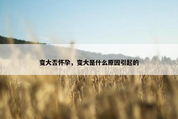 变大否怀孕，变大是什么原因引起的