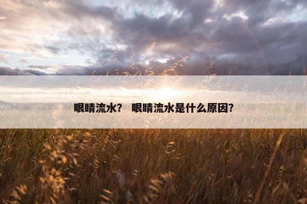 眼睛流水？ 眼睛流水是什么原因？