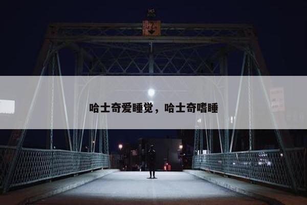 哈士奇爱睡觉，哈士奇嗜睡