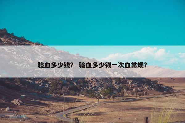 验血多少钱？ 验血多少钱一次血常规？