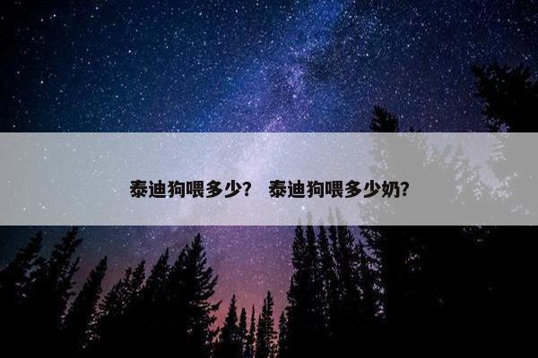 泰迪狗喂多少？ 泰迪狗喂多少奶？