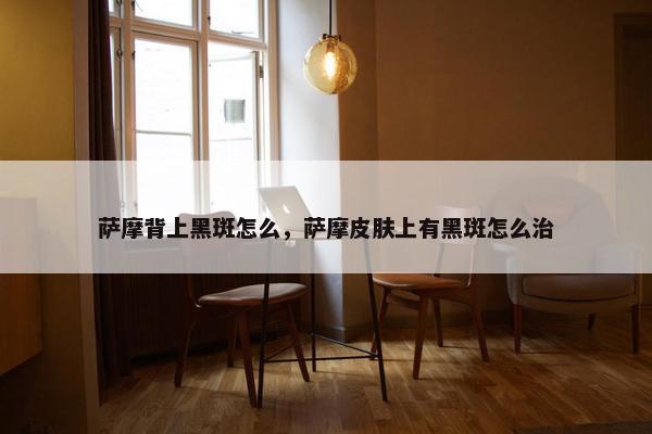 萨摩背上黑斑怎么，萨摩皮肤上有黑斑怎么治
