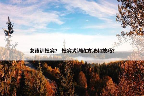 女孩训杜宾？ 杜宾犬训练方法和技巧？