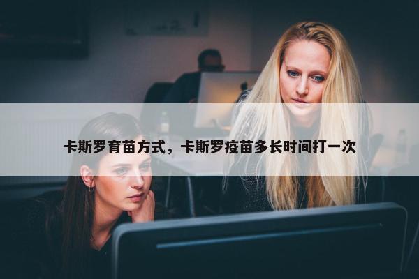 卡斯罗育苗方式，卡斯罗疫苗多长时间打一次