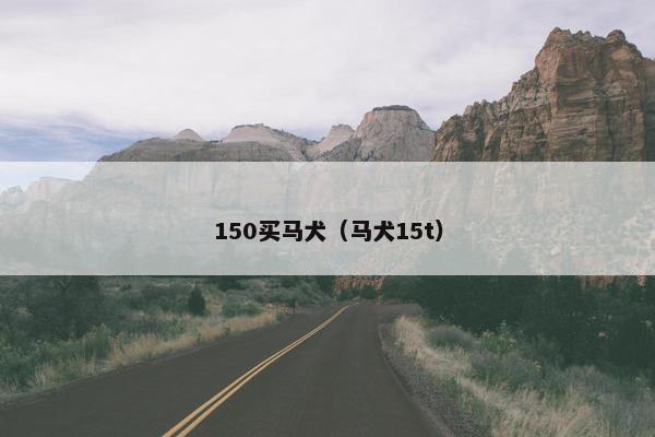 150买马犬（马犬15t）