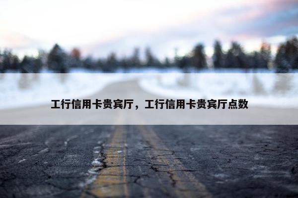工行信用卡贵宾厅，工行信用卡贵宾厅点数