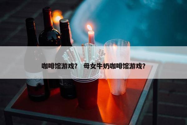 咖啡馆游戏？ 母女牛奶咖啡馆游戏？